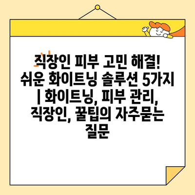 직장인 피부 고민 해결! 쉬운 화이트닝 솔루션 5가지 | 화이트닝, 피부 관리, 직장인, 꿀팁