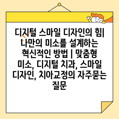 디지털 스마일 디자인의 힘| 나만의 미소를 설계하는 혁신적인 방법 | 맞춤형 미소, 디지털 치과, 스마일 디자인, 치아교정