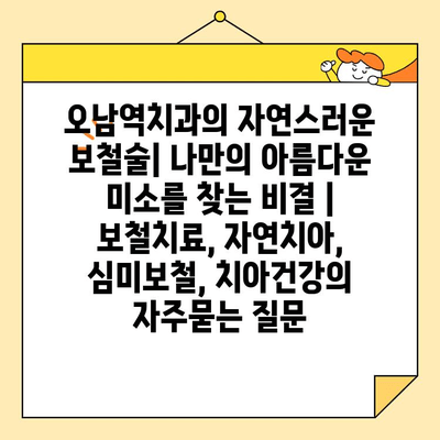 오남역치과의 자연스러운 보철술| 나만의 아름다운 미소를 찾는 비결 | 보철치료, 자연치아, 심미보철, 치아건강