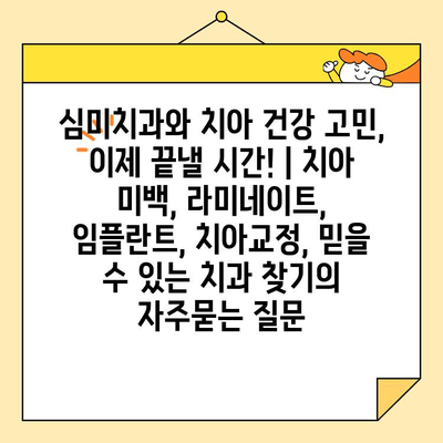 심미치과와 치아 건강 고민, 이제 끝낼 시간! | 치아 미백, 라미네이트, 임플란트, 치아교정, 믿을 수 있는 치과 찾기