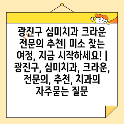 광진구 심미치과 크라운 전문의 추천| 미소 찾는 여정, 지금 시작하세요! | 광진구, 심미치과, 크라운, 전문의, 추천, 치과