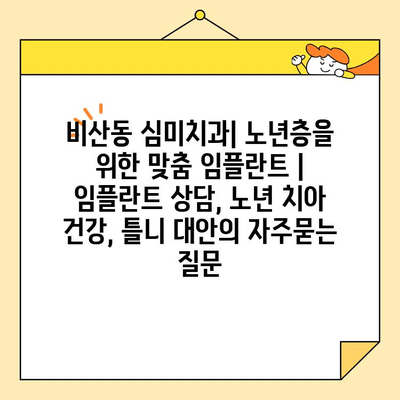 비산동 심미치과| 노년층을 위한 맞춤 임플란트 | 임플란트 상담, 노년 치아 건강, 틀니 대안