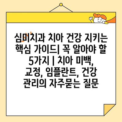 심미치과 치아 건강 지키는 핵심 가이드| 꼭 알아야 할 5가지 | 치아 미백, 교정, 임플란트, 건강 관리