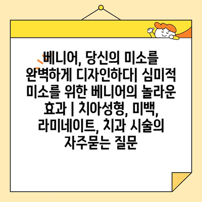 베니어, 당신의 미소를 완벽하게 디자인하다| 심미적 미소를 위한 베니어의 놀라운 효과 | 치아성형, 미백, 라미네이트, 치과 시술