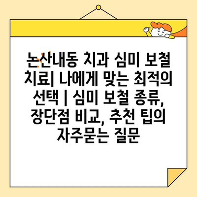 논산내동 치과 심미 보철 치료| 나에게 맞는 최적의 선택 | 심미 보철 종류, 장단점 비교, 추천 팁