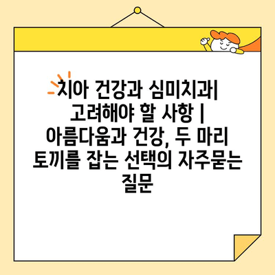 치아 건강과 심미치과| 고려해야 할 사항 | 아름다움과 건강, 두 마리 토끼를 잡는 선택