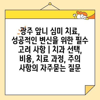 광주 앞니 심미 치료, 성공적인 변신을 위한 필수 고려 사항 | 치과 선택, 비용, 치료 과정, 주의 사항