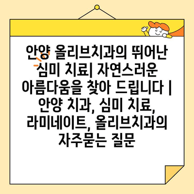 안양 올리브치과의 뛰어난 심미 치료| 자연스러운 아름다움을 찾아 드립니다 | 안양 치과, 심미 치료, 라미네이트, 올리브치과