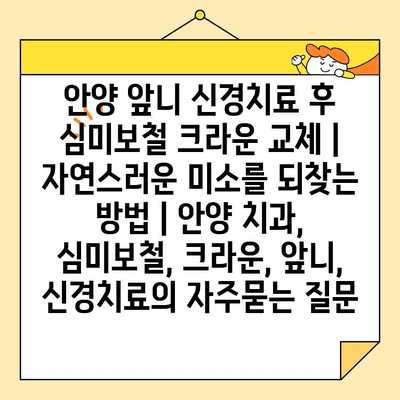 안양 앞니 신경치료 후 심미보철 크라운 교체 | 자연스러운 미소를 되찾는 방법 | 안양 치과, 심미보철, 크라운, 앞니, 신경치료