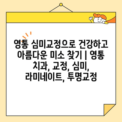 영통 심미교정으로 건강하고 아름다운 미소 찾기 | 영통 치과, 교정, 심미, 라미네이트, 투명교정