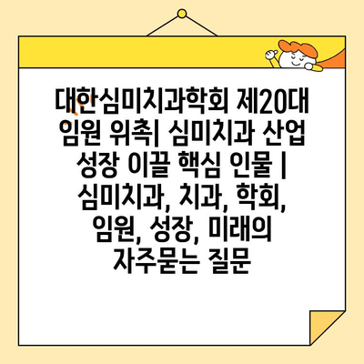 대한심미치과학회 제20대 임원 위촉| 심미치과 산업 성장 이끌 핵심 인물 | 심미치과, 치과, 학회, 임원, 성장, 미래