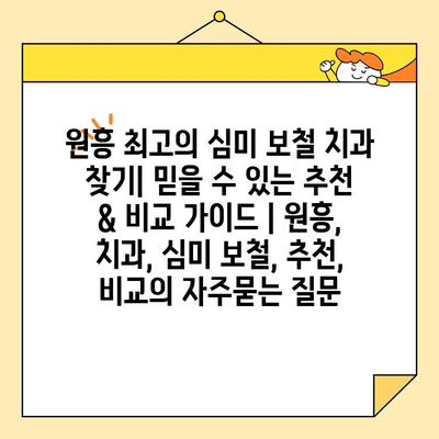 원흥 최고의 심미 보철 치과 찾기| 믿을 수 있는 추천 & 비교 가이드 | 원흥, 치과, 심미 보철, 추천, 비교