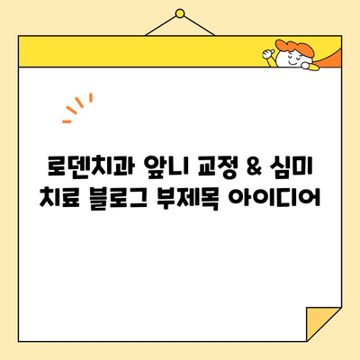 로덴치과 앞니 교정 & 심미 치료| 빠르고 아름다운 변화 | 앞니 교정, 심미 치료, 치아 미백, 라미네이트, 덴탈 디자인
