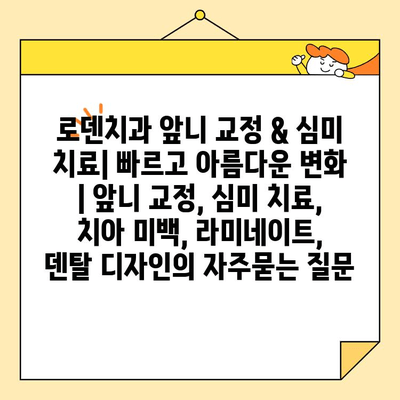 로덴치과 앞니 교정 & 심미 치료| 빠르고 아름다운 변화 | 앞니 교정, 심미 치료, 치아 미백, 라미네이트, 덴탈 디자인