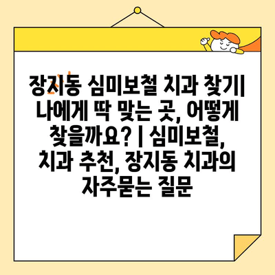 장지동 심미보철 치과 찾기| 나에게 딱 맞는 곳, 어떻게 찾을까요? | 심미보철, 치과 추천, 장지동 치과