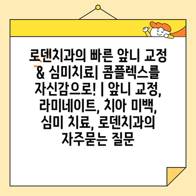 로덴치과의 빠른 앞니 교정 & 심미치료| 콤플렉스를 자신감으로! | 앞니 교정, 라미네이트, 치아 미백, 심미 치료, 로덴치과