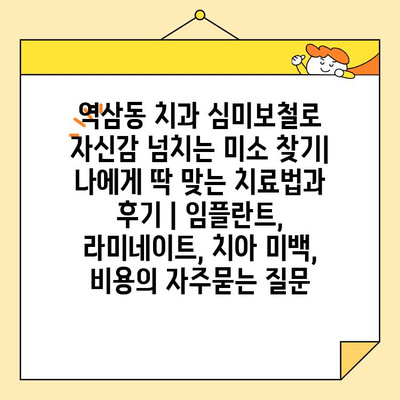 역삼동 치과 심미보철로 자신감 넘치는 미소 찾기| 나에게 딱 맞는 치료법과 후기 | 임플란트, 라미네이트, 치아 미백, 비용