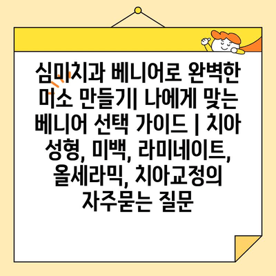 심미치과 베니어로 완벽한 미소 만들기| 나에게 맞는 베니어 선택 가이드 | 치아 성형, 미백, 라미네이트, 올세라믹, 치아교정