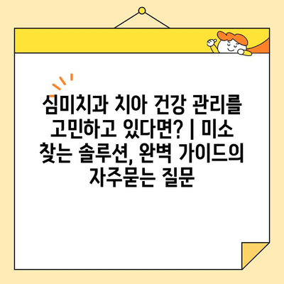 심미치과 치아 건강 관리를 고민하고 있다면? | 미소 찾는 솔루션, 완벽 가이드