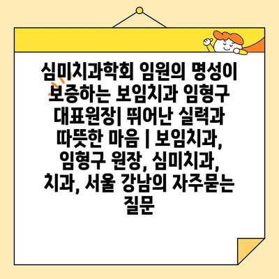 심미치과학회 임원의 명성이 보증하는 보임치과 임형구 대표원장| 뛰어난 실력과 따뜻한 마음 | 보임치과, 임형구 원장, 심미치과, 치과, 서울 강남