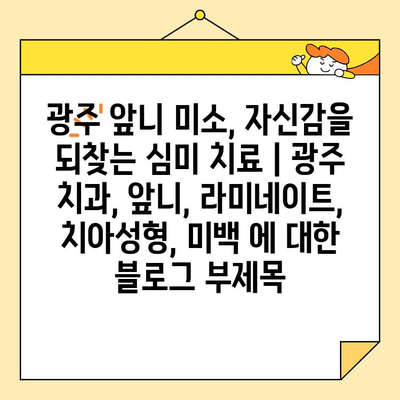 광주 앞니 미소, 자신감을 되찾는 심미 치료 | 광주 치과, 앞니, 라미네이트, 치아성형, 미백