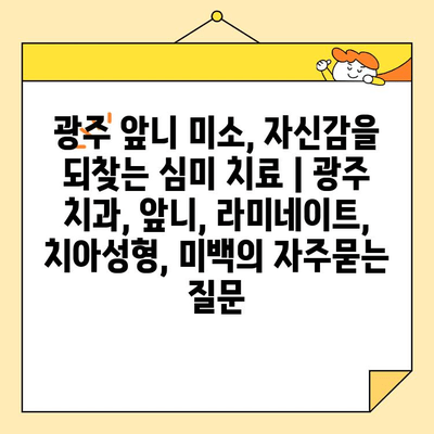 광주 앞니 미소, 자신감을 되찾는 심미 치료 | 광주 치과, 앞니, 라미네이트, 치아성형, 미백