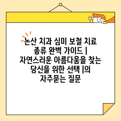 논산 치과 심미 보철 치료 종류 완벽 가이드 | 자연스러운 아름다움을 찾는 당신을 위한 선택 |