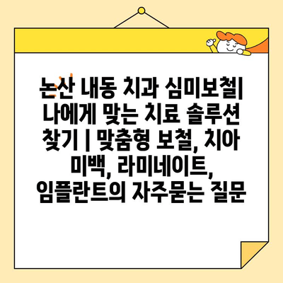 논산 내동 치과 심미보철| 나에게 맞는 치료 솔루션 찾기 | 맞춤형 보철, 치아 미백, 라미네이트, 임플란트