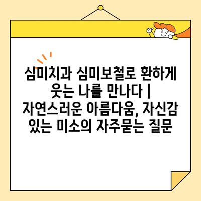 심미치과 심미보철로 환하게 웃는 나를 만나다 | 자연스러운 아름다움, 자신감 있는 미소