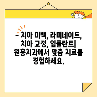 원흥치과의 심미보철, 완벽한 치열을 만나다 | 치아 미백, 라미네이트, 치아교정, 임플란트