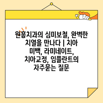원흥치과의 심미보철, 완벽한 치열을 만나다 | 치아 미백, 라미네이트, 치아교정, 임플란트