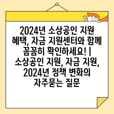 2024년 소상공인 지원 혜택, 자금 지원센터와 함께 꼼꼼히 확인하세요! | 소상공인 지원, 자금 지원, 2024년 정책 변화