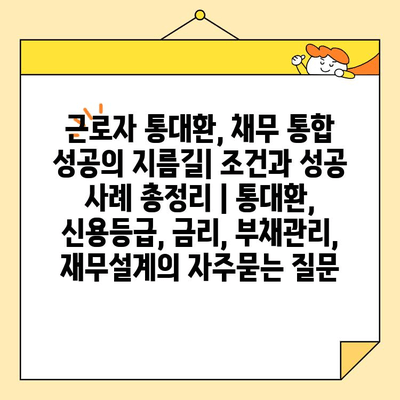 근로자 통대환, 채무 통합 성공의 지름길| 조건과 성공 사례 총정리 | 통대환, 신용등급, 금리, 부채관리, 재무설계