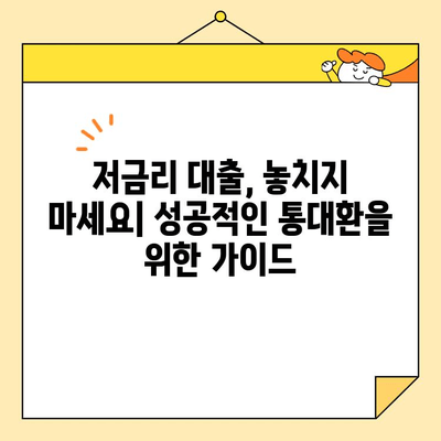 금융권 저금리 통대환 대출 성공 사례| 나에게 맞는 최적의 대출 찾기 | 통대환, 저금리 대출, 금융 상품 비교, 성공 전략
