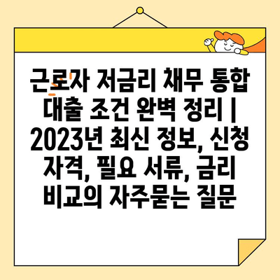 근로자 저금리 채무 통합 대출 조건 완벽 정리 | 2023년 최신 정보, 신청 자격, 필요 서류, 금리 비교