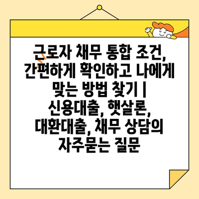 근로자 채무 통합 조건, 간편하게 확인하고 나에게 맞는 방법 찾기 | 신용대출, 햇살론, 대환대출, 채무 상담