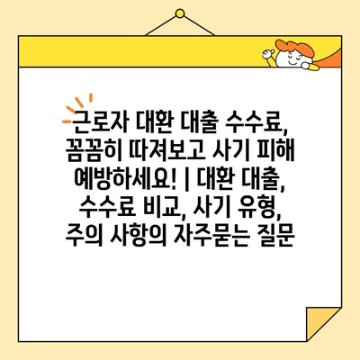 근로자 대환 대출 수수료, 꼼꼼히 따져보고 사기 피해 예방하세요! | 대환 대출, 수수료 비교, 사기 유형, 주의 사항