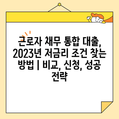 근로자 채무 통합 대출, 2023년 저금리 조건 찾는 방법 | 비교, 신청, 성공 전략