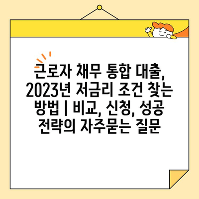 근로자 채무 통합 대출, 2023년 저금리 조건 찾는 방법 | 비교, 신청, 성공 전략