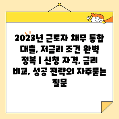 2023년 근로자 채무 통합 대출, 저금리 조건 완벽 정복 | 신청 자격, 금리 비교, 성공 전략