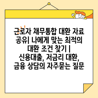 근로자 채무통합 대환 자료 공유| 나에게 맞는 최적의 대환 조건 찾기 | 신용대출, 저금리 대환, 금융 상담