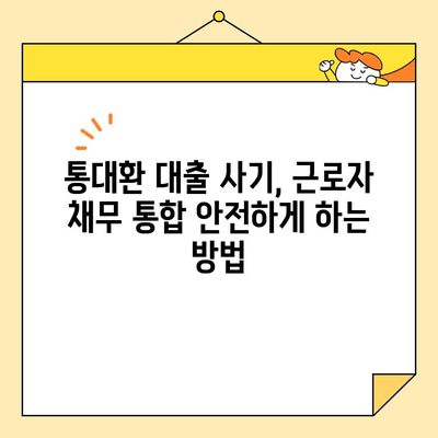 통대환 대출 사기, 근로자 채무 통합 안전하게 하는 방법 | 통대환, 채무 통합, 대출 사기, 금융 정보