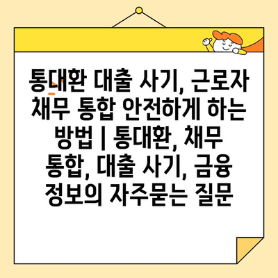 통대환 대출 사기, 근로자 채무 통합 안전하게 하는 방법 | 통대환, 채무 통합, 대출 사기, 금융 정보