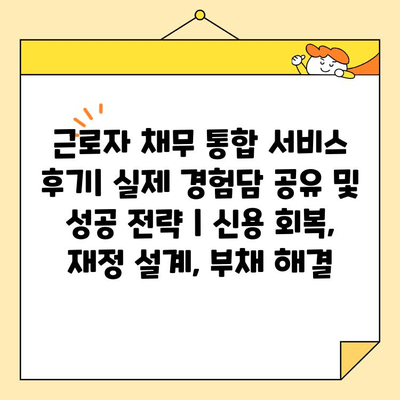 근로자 채무 통합 서비스 후기| 실제 경험담 공유 및 성공 전략 | 신용 회복, 재정 설계, 부채 해결