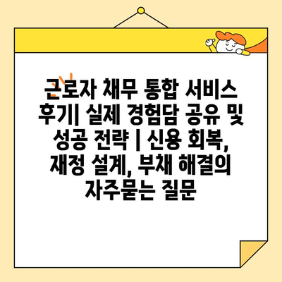 근로자 채무 통합 서비스 후기| 실제 경험담 공유 및 성공 전략 | 신용 회복, 재정 설계, 부채 해결