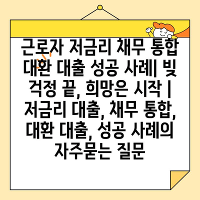 근로자 저금리 채무 통합 대환 대출 성공 사례| 빚 걱정 끝, 희망은 시작 | 저금리 대출, 채무 통합, 대환 대출, 성공 사례