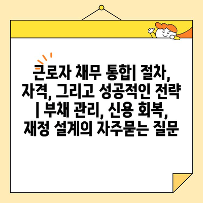 근로자 채무 통합| 절차, 자격, 그리고 성공적인 전략 | 부채 관리, 신용 회복, 재정 설계