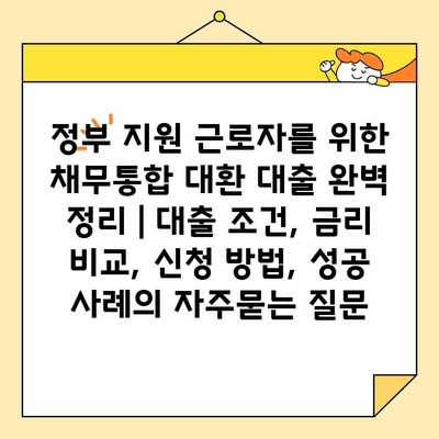 정부 지원 근로자를 위한 채무통합 대환 대출 완벽 정리 | 대출 조건, 금리 비교, 신청 방법, 성공 사례
