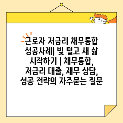 근로자 저금리 채무통합 성공사례| 빚 털고 새 삶 시작하기 | 채무통합, 저금리 대출, 재무 상담, 성공 전략