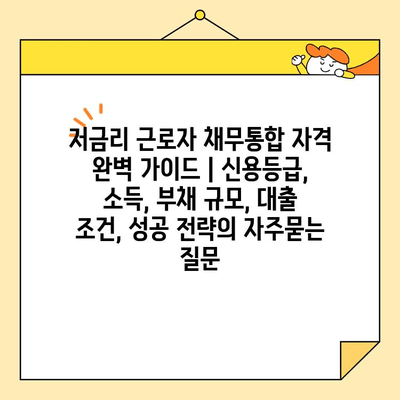 저금리 근로자 채무통합 자격 완벽 가이드 | 신용등급, 소득, 부채 규모, 대출 조건, 성공 전략